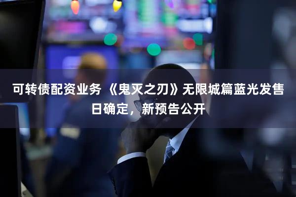 可转债配资业务 《鬼灭之刃》无限城篇蓝光发售日确定，新预告公开
