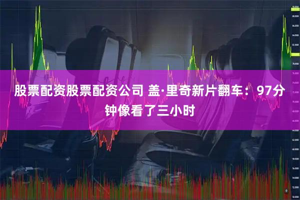 股票配资股票配资公司 盖·里奇新片翻车:97分钟像看了三小时