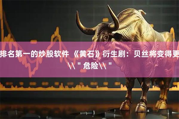 排名第一的炒股软件 《黄石》衍生剧：贝丝将变得更\＂危险\＂