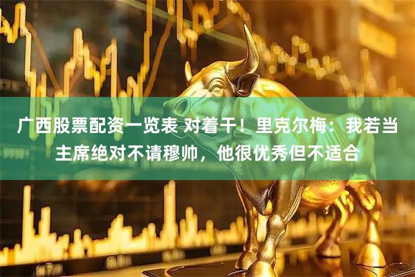 广西股票配资一览表 对着干!里克尔梅:我若当主席绝对不请穆帅,他很优秀但不适合