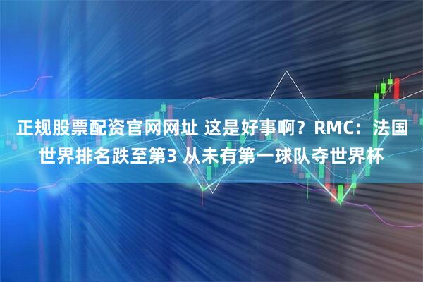 正规股票配资官网网址 这是好事啊？RMC：法国世界排名跌至第3 从未有第一球队夺世界杯