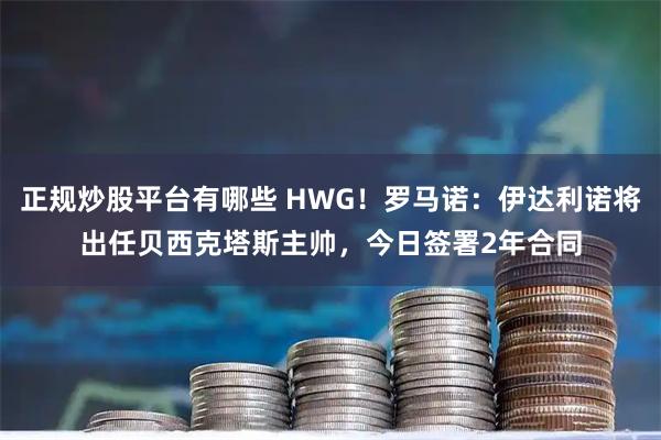 正规炒股平台有哪些 HWG！罗马诺：伊达利诺将出任贝西克塔斯主帅，今日签署2年合同