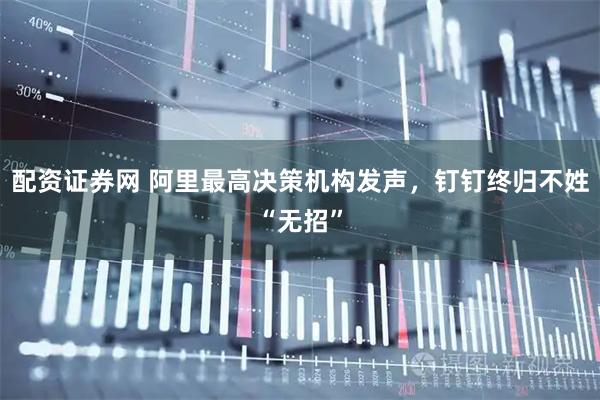 配资证券网 阿里最高决策机构发声，钉钉终归不姓“无招”