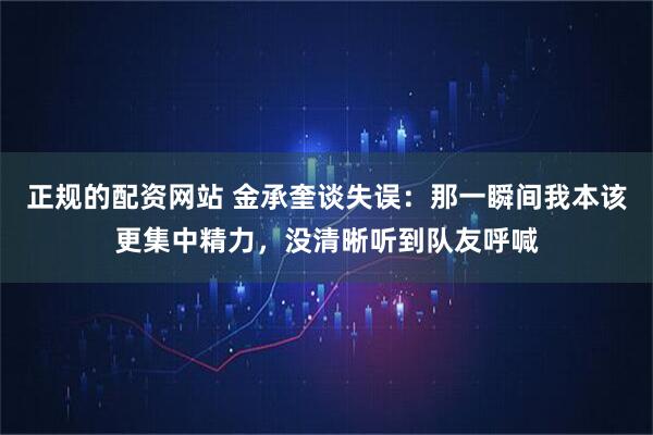 正规的配资网站 金承奎谈失误:那一瞬间我本该更集中精力,没清晰听到队友呼喊